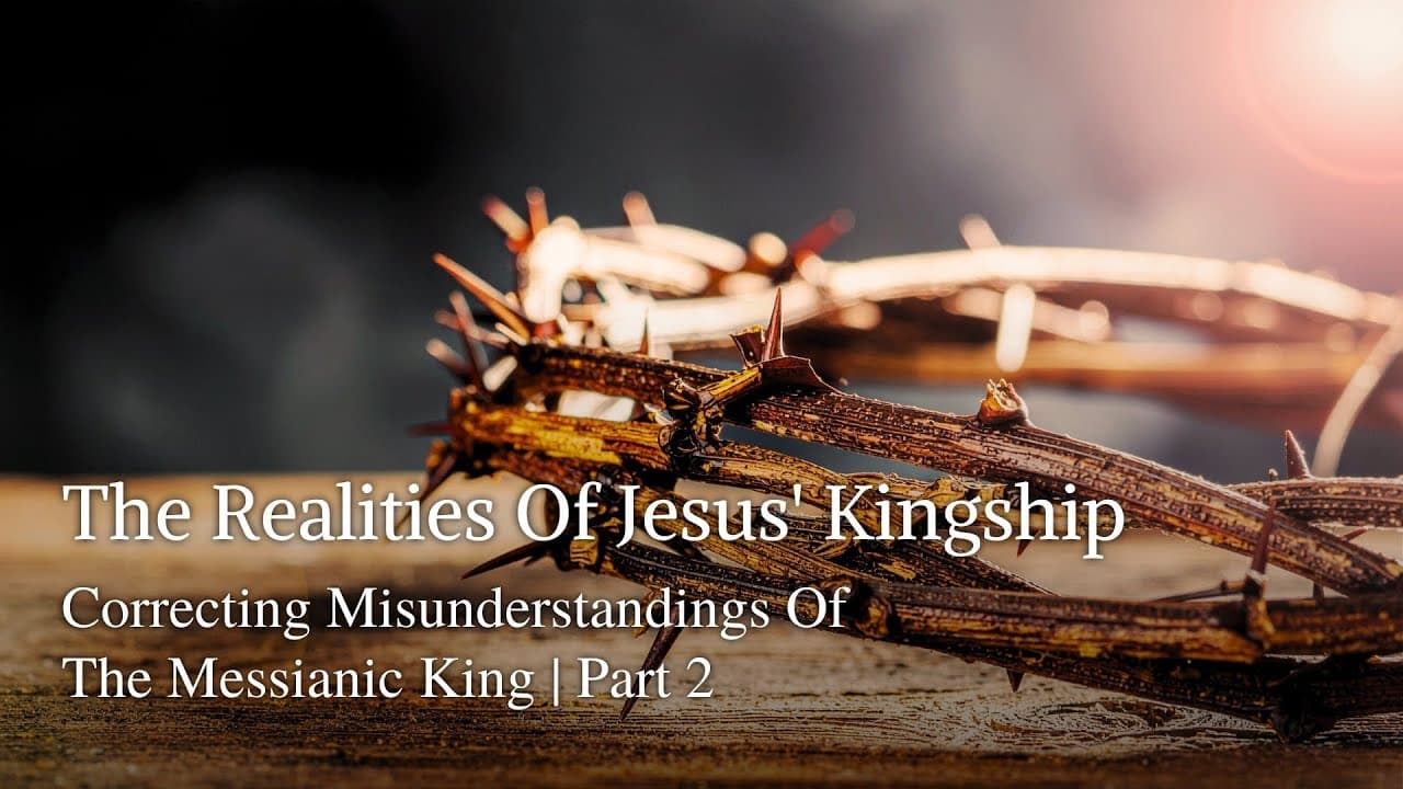 The Realities Of Jesus' Kingship | Correcting Misunderstandings Of The Messianic King | Part 2
